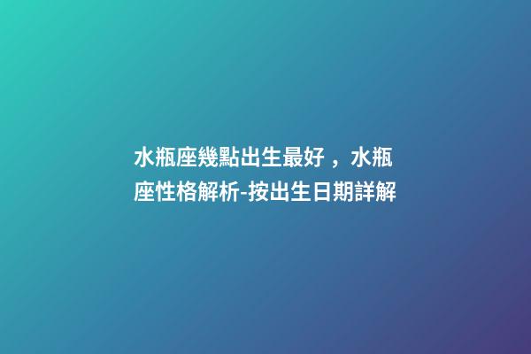 水瓶座幾點出生最好，水瓶座性格解析-按出生日期詳解
